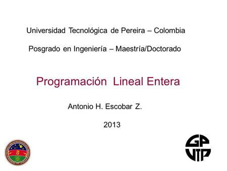 Programación Lineal Entera Antonio H. Escobar Z. 2013 Universidad Tecnológica de Pereira – Colombia Posgrado en Ingeniería – Maestría/Doctorado.