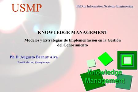 1 USMP PhD in Information Systems Engineering KNOWLEDGE MANAGEMENT Modelos y Estrategias de Implementación en la Gestión del Conocimiento Ph.D. Augusto.