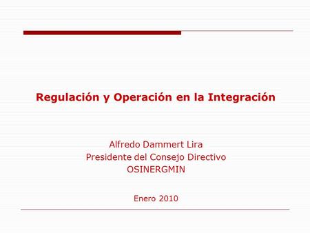 Regulación y Operación en la Integración Alfredo Dammert Lira Presidente del Consejo Directivo OSINERGMIN Enero 2010.