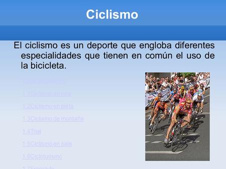 Ciclismo El ciclismo es un deporte que engloba diferentes especialidades que tienen en común el uso de la bicicleta. Tipos de ciclismo 1.1Ciclismo en.