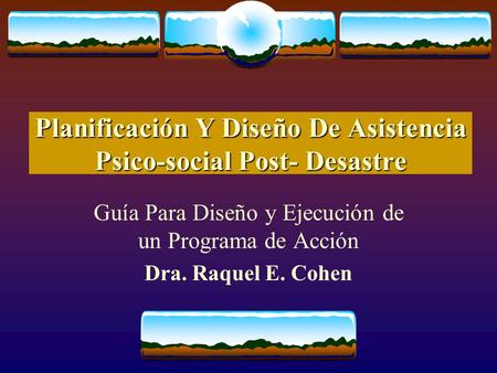 Planificación Y Diseño De Asistencia Psico-social Post- Desastre Guía Para Diseño y Ejecución de un Programa de Acción Dra. Raquel E. Cohen.