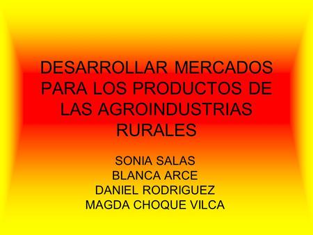 DESARROLLAR MERCADOS PARA LOS PRODUCTOS DE LAS AGROINDUSTRIAS RURALES SONIA SALAS BLANCA ARCE DANIEL RODRIGUEZ MAGDA CHOQUE VILCA.
