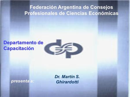 Federación Argentina de Consejos Profesionales de Ciencias Económicas presenta a: Dr. Martín S. Ghirardotti Departamento de Capacitación.
