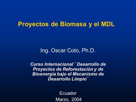 Proyectos de Biomasa y el MDL Ing. Oscar Coto, Ph.D. Curso Internacional ¨ Desarrollo de Proyectos de Reforestación y de Bioenergía bajo el Mecanismo de.