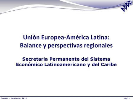 Pág. 1 Caracas – Venezuela, 2011 Unión Europea-América Latina: Balance y perspectivas regionales Secretaría Permanente del Sistema Económico Latinoamericano.