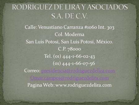 Calle: Venustiano Carranza #1060 Int. 303 Col. Moderna San Luis Potosí, San Luis Potosí, México. C.P. 78000 Tel. (01) 444-1-66-02-43 (01) 444-1-66-07-56.