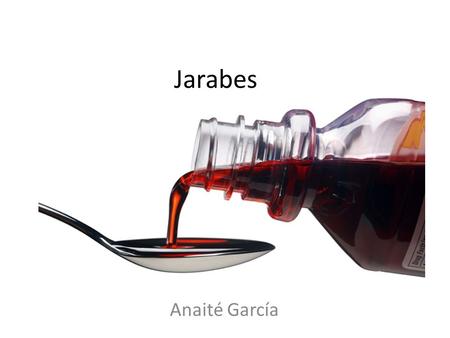 Jarabes Soluciones concentradas de azúcares como sacarosa en agua u otro líquido. [1] Anaité García.