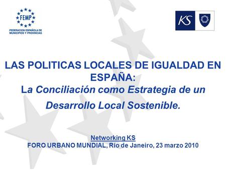 LAS POLITICAS LOCALES DE IGUALDAD EN ESPAÑA: La Conciliación como Estrategia de un Desarrollo Local Sostenible. Networking KS FORO URBANO MUNDIAL,