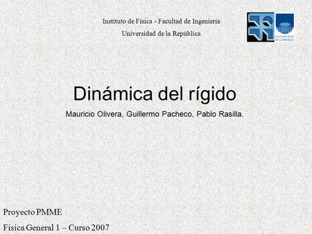 Proyecto PMME Física General 1 – Curso 2007 Dinámica del rígido Mauricio Olivera, Guillermo Pacheco, Pablo Rasilla. Instituto de Física - Facultad de Ingeniería.