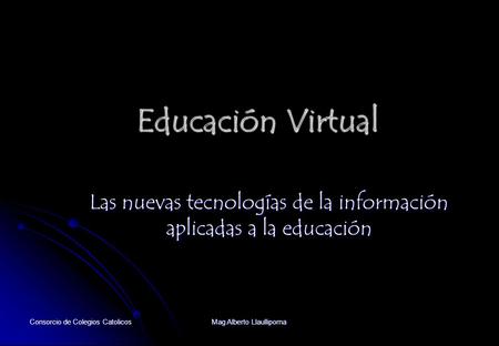 Consorcio de Colegios Catolicos Mag Alberto Llaullipoma Educación Virtual Las nuevas tecnologías de la información aplicadas a la educación.