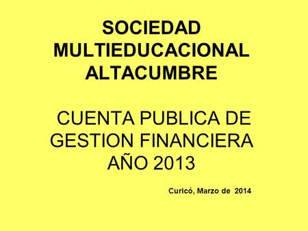 SOCIEDAD MULTIEDUCACIONAL ALTACUMBRE CUENTA PUBLICA DE GESTION FINANCIERA AÑO 2013 Curicó, Marzo de 2014.
