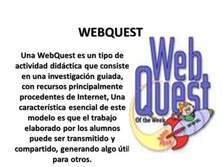 WEBQUEST Una WebQuest es un tipo de actividad didáctica que consiste en una investigación guiada, con recursos principalmente procedentes de Internet,