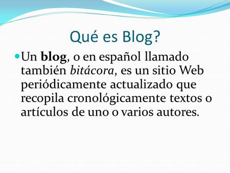 Qué es Blog? Un blog, o en español llamado también bitácora, es un sitio Web periódicamente actualizado que recopila cronológicamente textos o artículos.