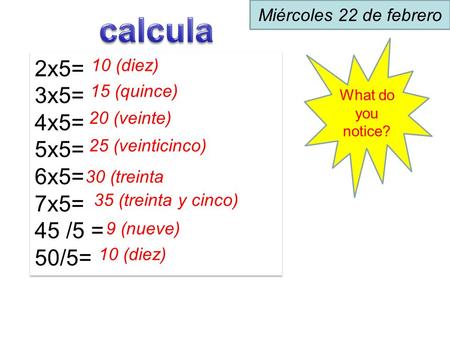 2x5= 3x5= 4x5= 5x5= 6x5= 7x5= 45 /5 = 50/5= 2x5= 3x5= 4x5= 5x5= 6x5= 7x5= 45 /5 = 50/5= What do you notice? 10 (diez) 15 (quince) 20 (veinte) 25 (veinticinco)