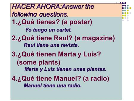 HACER AHORA:Answer the following questions. 1.¿Qué tienes? (a poster) 2.¿Qué tiene Raul? (a magazine) 3.¿Qué tienen Marta y Luis? (some plants) 4.¿Qué.