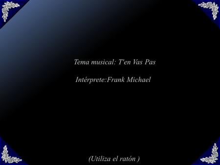Tema musical: T'en Vas Pas Intérprete:Frank Michael (Utiliza el ratón )