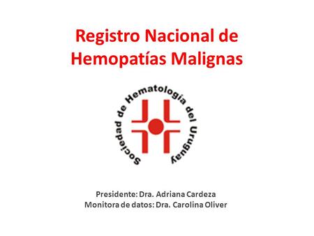 Registro Nacional de Hemopatías Malignas Presidente: Dra. Adriana Cardeza Monitora de datos: Dra. Carolina Oliver.