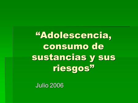 “Adolescencia, consumo de sustancias y sus riesgos” Julio 2006.