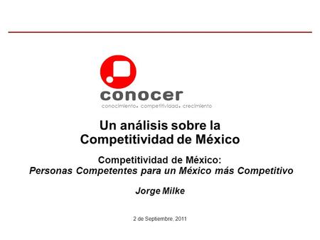 Competitividad de México: Personas Competentes para un México más Competitivo Jorge Milke 2 de Septiembre, 2011 conocimiento competitividad crecimiento.
