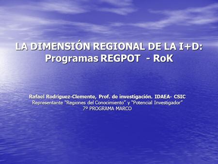 LA DIMENSIÓN REGIONAL DE LA I+D: Programas REGPOT - RoK Rafael Rodríguez-Clemente, Prof. de investigación. IDAEA- CSIC Representante “Regiones del Conocimiento”