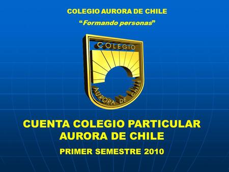 COLEGIO AURORA DE CHILE “Formando personas” CUENTA COLEGIO PARTICULAR AURORA DE CHILE PRIMER SEMESTRE 2010.