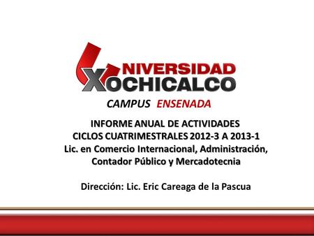 CAMPUS ENSENADA INFORME ANUAL DE ACTIVIDADES CICLOS CUATRIMESTRALES 2012-3 A 2013-1 Lic. en Comercio Internacional, Administración Contador Público y Mercadotecnia.
