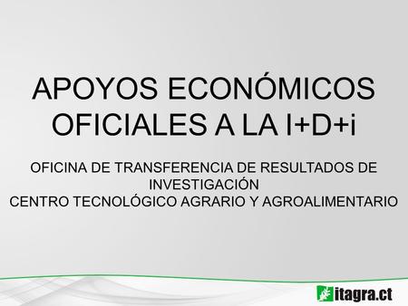 APOYOS ECONÓMICOS OFICIALES A LA I+D+i OFICINA DE TRANSFERENCIA DE RESULTADOS DE INVESTIGACIÓN CENTRO TECNOLÓGICO AGRARIO Y AGROALIMENTARIO.