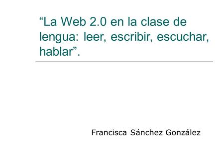 “La Web 2.0 en la clase de lengua: leer, escribir, escuchar, hablar”. Francisca Sánchez González.