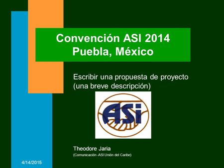 4/14/2015 Convención ASI 2014 Puebla, México Escribir una propuesta de proyecto (una breve descripción) Theodore Jaria (Comunicación -ASI Unión del Caribe)