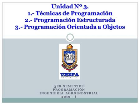 3ER SEMESTRE PROGRAMACIÓN INGENIERIA AGROINDSTRIAL 2010 - I Unidad Nº 3. 1.- Técnicas de Programación 2.- Programación Estructurada 3.- Programación Orientada.