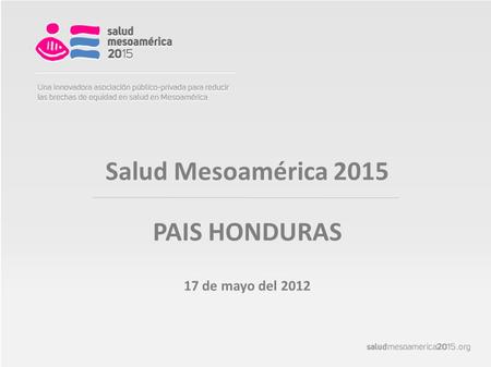 Salud Mesoamérica 2015 PAIS HONDURAS 17 de mayo del 2012.