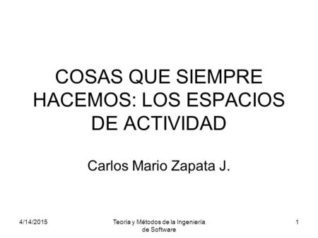 4/14/2015Teoría y Métodos de la Ingeniería de Software 1 COSAS QUE SIEMPRE HACEMOS: LOS ESPACIOS DE ACTIVIDAD Carlos Mario Zapata J.