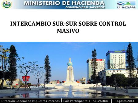 INTERCAMBIO SUR-SUR SOBRE CONTROL MASIVO Dirección General de Impuestos Internos País Participante: El SALVADOR Agosto 2013.