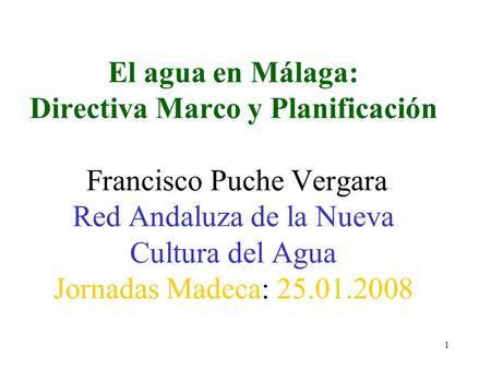 El agua en Málaga: Directiva Marco y Planificación Francisco Puche Vergara Red Andaluza de la Nueva Cultura del Agua Jornadas Madeca: 25.01.2008.