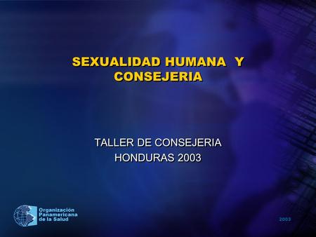 2003 Organización Panamericana de la Salud SEXUALIDAD HUMANA Y CONSEJERIA TALLER DE CONSEJERIA HONDURAS 2003 TALLER DE CONSEJERIA HONDURAS 2003.
