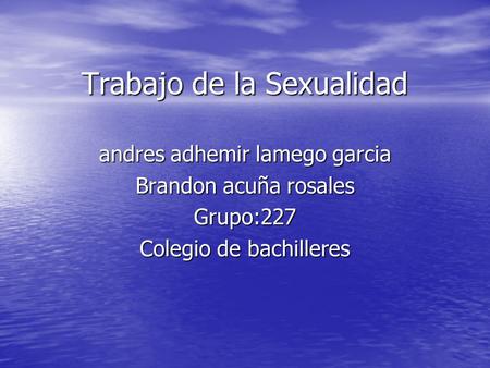 Trabajo de la Sexualidad andres adhemir lamego garcia Brandon acuña rosales Grupo:227 Colegio de bachilleres.