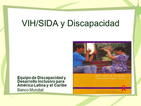 Equipo de Discapacidad y Desarrollo Inclusivo para América Latina y el Caribe Banco Mundial VIH/SIDA y Discapacidad.