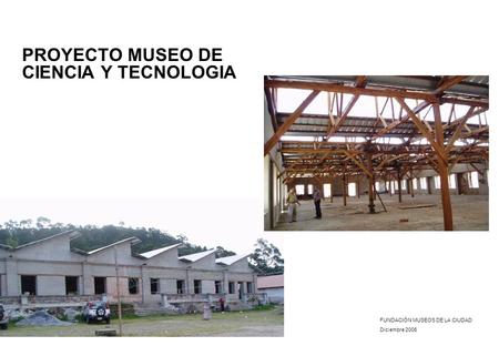 PROYECTO MUSEO DE CIENCIA Y TECNOLOGIA FUNDACIÓN MUSEOS DE LA CIUDAD Diciembre 2006.