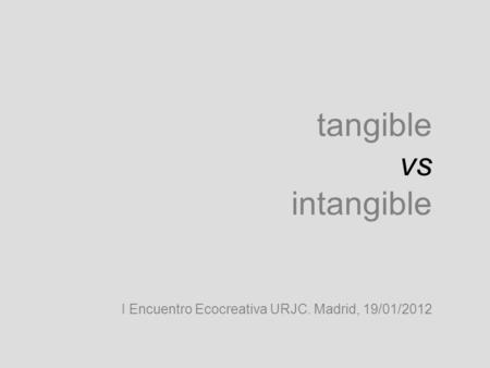 Tangible vs intangible I Encuentro Ecocreativa URJC. Madrid, 19/01/2012.