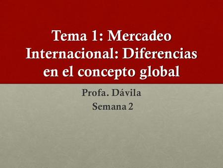 Tema 1: Mercadeo Internacional: Diferencias en el concepto global Profa. Dávila Semana 2 Semana 2.