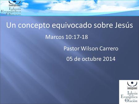 Un concepto equivocado sobre Jesús Marcos 10:17-18 05 de octubre 2014 Pastor Wilson Carrero.