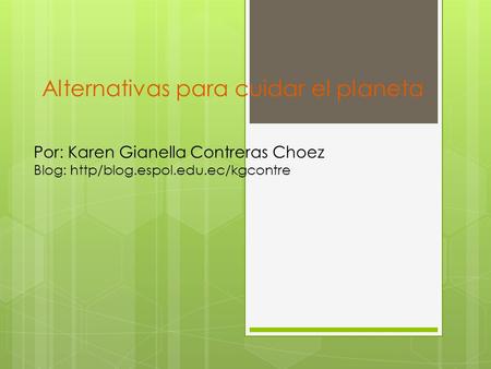 Alternativas para cuidar el planeta Por: Karen Gianella Contreras Choez Blog: http/blog.espol.edu.ec/kgcontre.