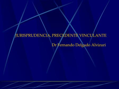 JURISPRUDENCIA, PRECEDENTE VINCULANTE Dr Fernando Delgado Alvizuri