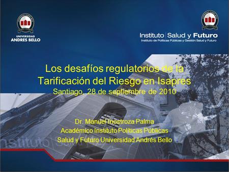 Los desafíos regulatorios de la Tarificación del Riesgo en Isapres Santiago, 28 de septiembre de 2010 Dr. Manuel Inostroza Palma Académico Instituto Políticas.