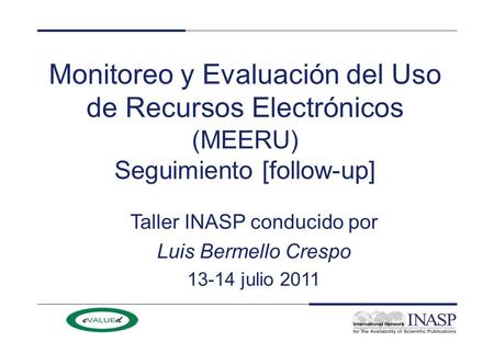 Monitoreo y Evaluación del Uso de Recursos Electrónicos (MEERU) Seguimiento [follow-up] Taller INASP conducido por Luis Bermello Crespo 13-14 julio 2011.