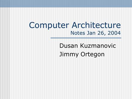 Computer Architecture Notes Jan 26, 2004 Dusan Kuzmanovic Jimmy Ortegon.