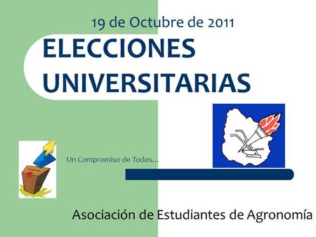 19 de Octubre de 2011 ELECCIONES UNIVERSITARIAS Un Compromiso de Todos… Asociación de Estudiantes de Agronomía.