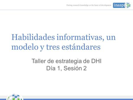 Habilidades informativas, un modelo y tres estándares Taller de estrategia de DHI Día 1, Sesión 2.