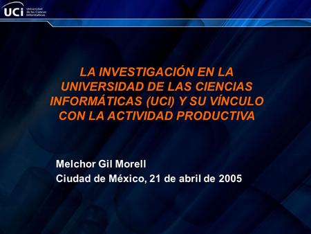 LA INVESTIGACIÓN EN LA UNIVERSIDAD DE LAS CIENCIAS INFORMÁTICAS (UCI) Y SU VÍNCULO CON LA ACTIVIDAD PRODUCTIVA Melchor Gil Morell Ciudad de México, 21.