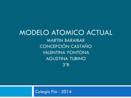 MODELO ATOMICO ACTUAL Martin baraibar concepción castaño valentina fontona agustina tubino 3ºB Colegio Pio - 2014.